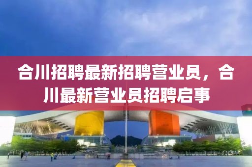 合川招聘最新招聘營業(yè)員，合川最新營業(yè)員招聘啟事