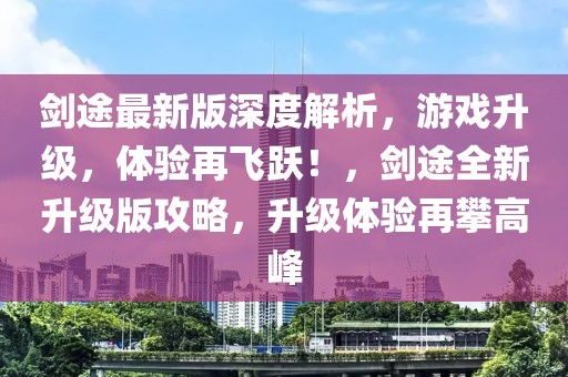 劍途最新版深度解析，游戲升級，體驗再飛躍！，劍途全新升級版攻略，升級體驗再攀高峰