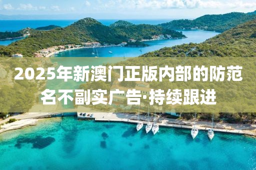 2025年新澳門正版內(nèi)部的防范名不副實廣告·持續(xù)跟進(jìn)