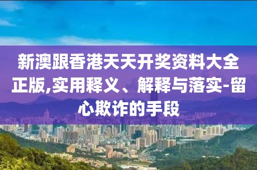 新澳跟香港天天開獎(jiǎng)資料大全正版,實(shí)用釋義、解釋與落實(shí)-留心欺詐的手段