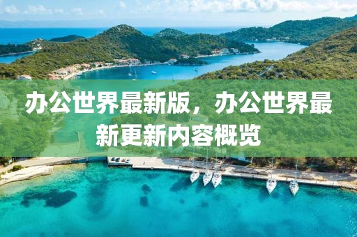 辦公世界最新版，辦公世界最新更新內容概覽