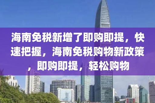 海南免稅新增了即購即提，快速把握，海南免稅購物新政策，即購即提，輕松購物