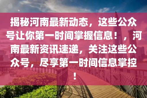 揭秘河南最新動(dòng)態(tài)，這些公眾號(hào)讓你第一時(shí)間掌握信息！，河南最新資訊速遞，關(guān)注這些公眾號(hào)，盡享第一時(shí)間信息掌控！