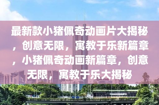 最新款小豬佩奇動(dòng)畫片大揭秘，創(chuàng)意無限，寓教于樂新篇章，小豬佩奇動(dòng)畫新篇章，創(chuàng)意無限，寓教于樂大揭秘