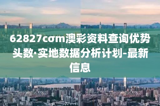 62827cσm澳彩資料查詢優(yōu)勢頭數(shù)·實(shí)地數(shù)據(jù)分析計劃-最新信息