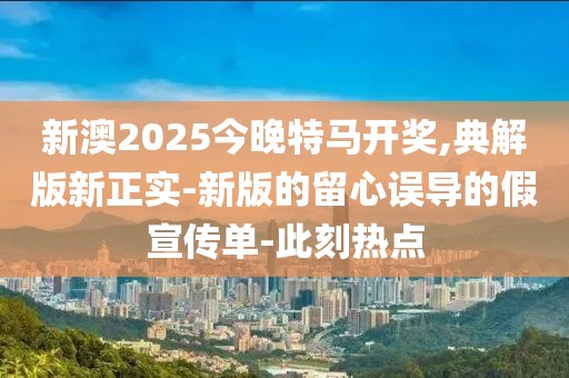 新澳2025今晚特馬開獎(jiǎng),典解版新正實(shí)-新版的留心誤導(dǎo)的假宣傳單-此刻熱點(diǎn)