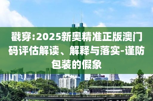 戳穿:2025新奧精準(zhǔn)正版澳門(mén)碼評(píng)估解讀、解釋與落實(shí)-謹(jǐn)防包裝的假象