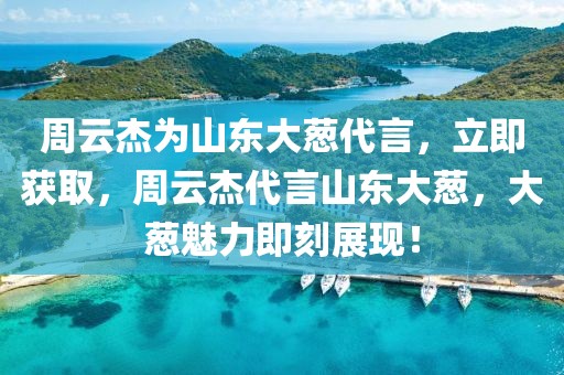 周云杰為山東大蔥代言，立即獲取，周云杰代言山東大蔥，大蔥魅力即刻展現(xiàn)！