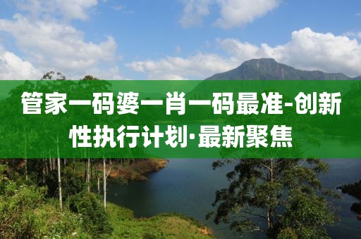 管家一碼婆一肖一碼最準(zhǔn)-創(chuàng)新性執(zhí)行計(jì)劃·最新聚焦