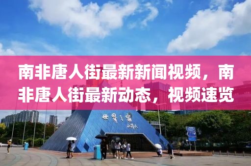 南非唐人街最新新聞視頻，南非唐人街最新動(dòng)態(tài)，視頻速覽