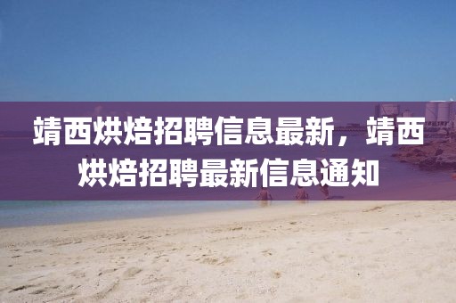 靖西烘焙招聘信息最新，靖西烘焙招聘最新信息通知