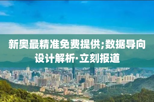 新奧最精準(zhǔn)免費(fèi)提供;數(shù)據(jù)導(dǎo)向設(shè)計(jì)解析·立刻報(bào)道
