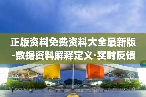 正版資料免費(fèi)資料大全最新版-數(shù)據(jù)資料解釋定義·實(shí)時(shí)反饋