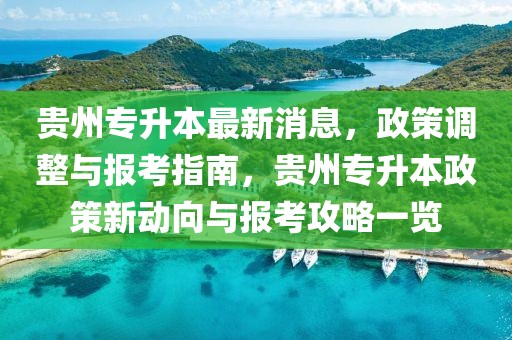 貴州專升本最新消息，政策調(diào)整與報考指南，貴州專升本政策新動向與報考攻略一覽