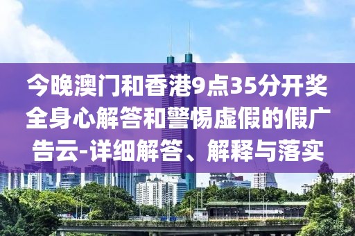 今晚澳門和香港9點35分開獎全身心解答和警惕虛假的假廣告云-詳細解答、解釋與落實