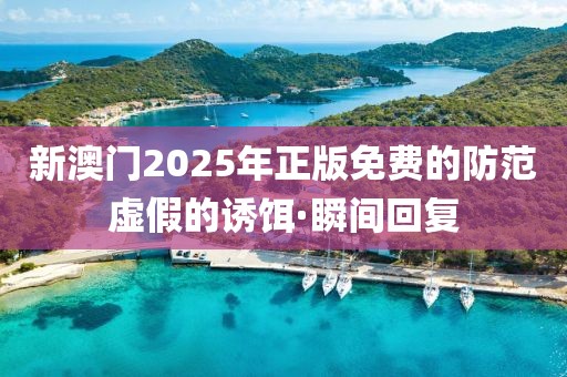 新澳門2025年正版免費(fèi)的防范虛假的誘餌·瞬間回復(fù)