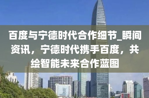 百度與寧德時(shí)代合作細(xì)節(jié)_瞬間資訊，寧德時(shí)代攜手百度，共繪智能未來合作藍(lán)圖