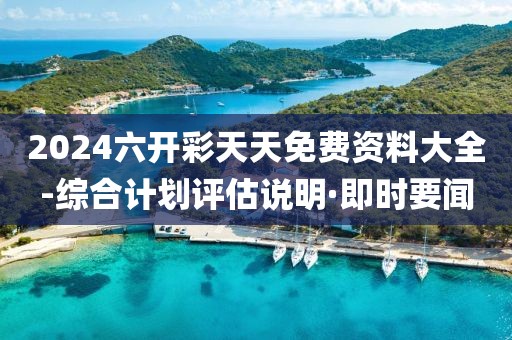2024六開彩天天免費(fèi)資料大全-綜合計(jì)劃評(píng)估說明·即時(shí)要聞