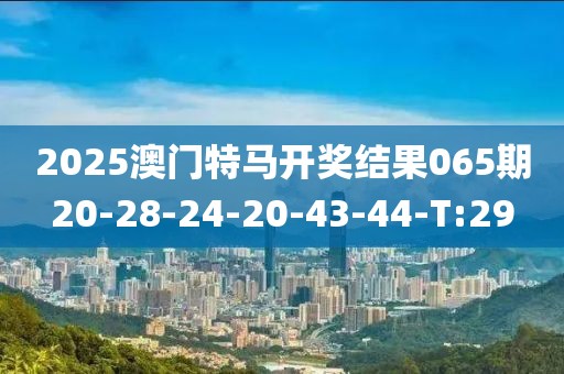 2025澳門特馬開獎結(jié)果065期20-28-24-20-43-44-T:29