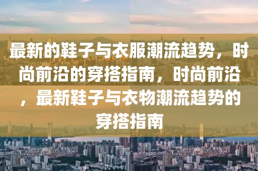 最新的鞋子與衣服潮流趨勢，時尚前沿的穿搭指南，時尚前沿，最新鞋子與衣物潮流趨勢的穿搭指南