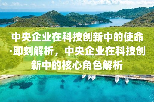 中央企業(yè)在科技創(chuàng)新中的使命·即刻解析，中央企業(yè)在科技創(chuàng)新中的核心角色解析