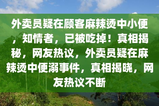 外賣員疑在顧客麻辣燙中小便，知情者，已被吃掉！真相揭秘，網(wǎng)友熱議，外賣員疑在麻辣燙中便溺事件，真相揭曉，網(wǎng)友熱議不斷