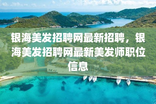 銀海美發(fā)招聘網(wǎng)最新招聘，銀海美發(fā)招聘網(wǎng)最新美發(fā)師職位信息