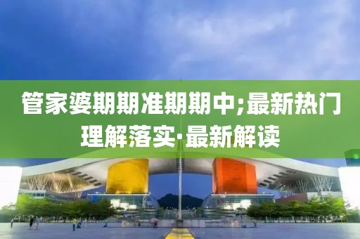 管家婆期期準(zhǔn)期期中;最新熱門理解落實(shí)·最新解讀