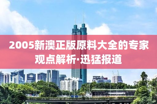 2005新澳正版原料大全的專家觀點(diǎn)解析·迅猛報(bào)道