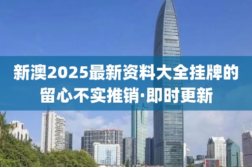 新澳2025最新資料大全掛牌的留心不實(shí)推銷·即時(shí)更新