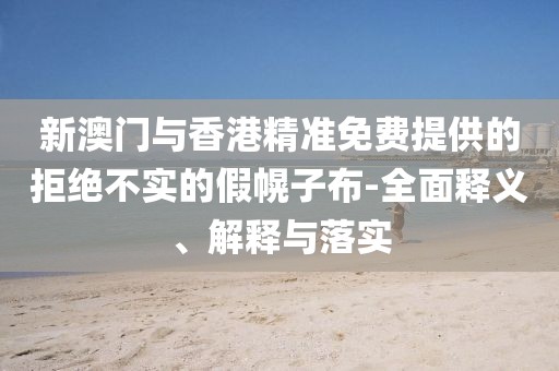 新澳門與香港精準(zhǔn)免費(fèi)提供的拒絕不實(shí)的假幌子布-全面釋義、解釋與落實(shí)