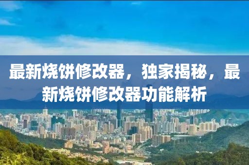 最新燒餅修改器，獨(dú)家揭秘，最新燒餅修改器功能解析