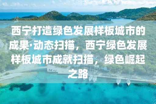 西寧打造綠色發(fā)展樣板城市的成果·動(dòng)態(tài)掃描，西寧綠色發(fā)展樣板城市成就掃描，綠色崛起之路
