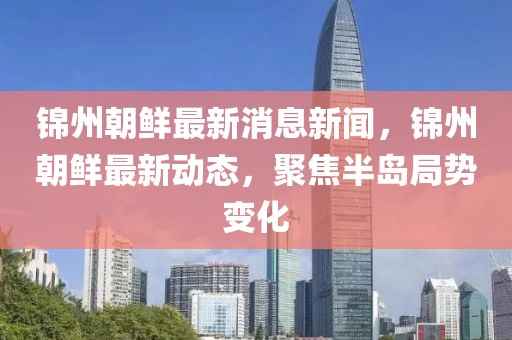 錦州朝鮮最新消息新聞，錦州朝鮮最新動(dòng)態(tài)，聚焦半島局勢(shì)變化