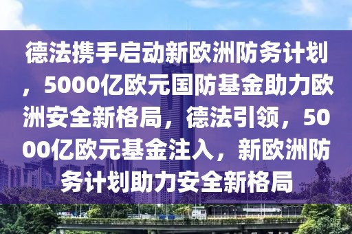 德法攜手啟動(dòng)新歐洲防務(wù)計(jì)劃，5000億歐元國防基金助力歐洲安全新格局，德法引領(lǐng)，5000億歐元基金注入，新歐洲防務(wù)計(jì)劃助力安全新格局