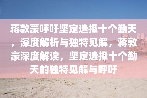 蔣敦豪呼吁堅定選擇十個勤天，深度解析與獨特見解，蔣敦豪深度解讀，堅定選擇十個勤天的獨特見解與呼吁