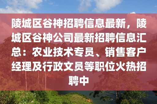 陵城區(qū)谷神招聘信息最新，陵城區(qū)谷神公司最新招聘信息匯總：農(nóng)業(yè)技術專員、銷售客戶經(jīng)理及行政文員等職位火熱招聘中