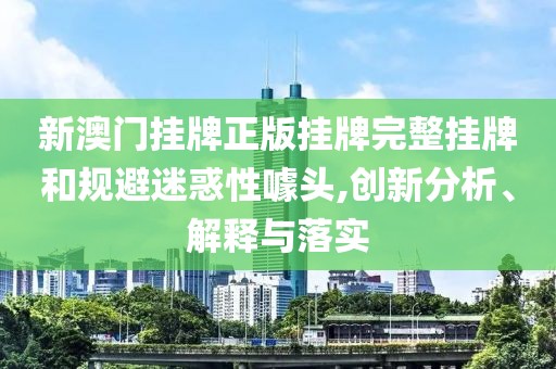 新澳門掛牌正版掛牌完整掛牌和規(guī)避迷惑性噱頭,創(chuàng)新分析、解釋與落實