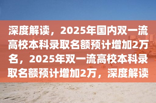 深度解讀，2025年國(guó)內(nèi)雙一流高校本科錄取名額預(yù)計(jì)增加2萬(wàn)名，2025年雙一流高校本科錄取名額預(yù)計(jì)增加2萬(wàn)，深度解讀