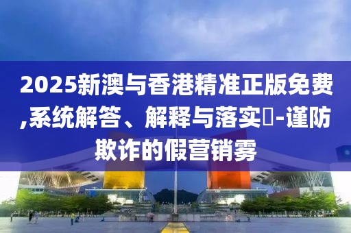 2025新澳與香港精準(zhǔn)正版免費(fèi),系統(tǒng)解答、解釋與落實(shí)?-謹(jǐn)防欺詐的假營(yíng)銷(xiāo)霧