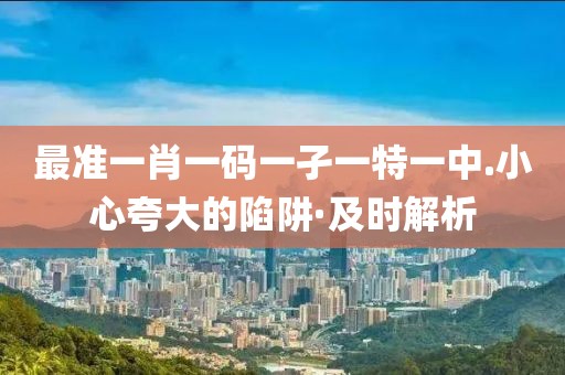 最準(zhǔn)一肖一碼一孑一特一中.小心夸大的陷阱·及時解析