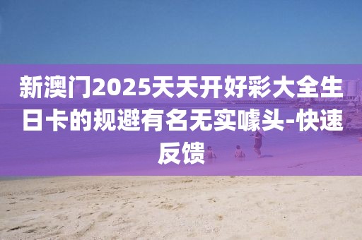 新澳門2025天天開好彩大全生日卡的規(guī)避有名無實噱頭-快速反饋