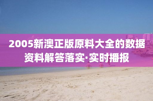 2005新澳正版原料大全的數(shù)據(jù)資料解答落實(shí)·實(shí)時(shí)播報(bào)