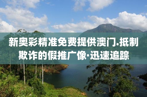 新奧彩精準(zhǔn)免費(fèi)提供澳門(mén).抵制欺詐的假推廣像·迅速追蹤