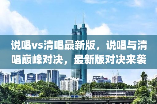 說(shuō)唱vs清唱最新版，說(shuō)唱與清唱巔峰對(duì)決，最新版對(duì)決來(lái)襲