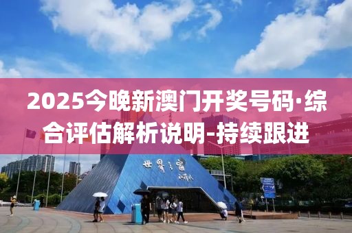 2025今晚新澳門開獎號碼·綜合評估解析說明-持續(xù)跟進(jìn)