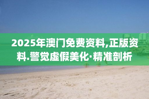 2025年澳門免費(fèi)資料,正版資料.警覺虛假美化·精準(zhǔn)剖析