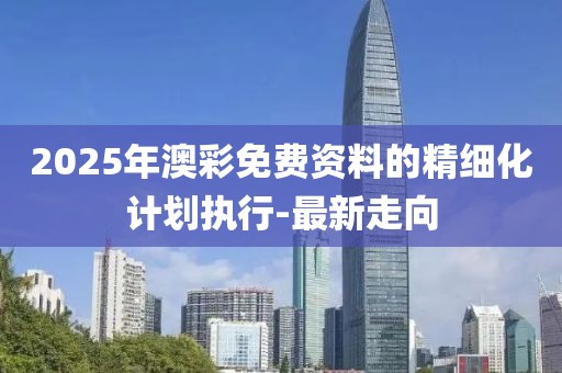 2025年澳彩免費資料的精細(xì)化計劃執(zhí)行-最新走向