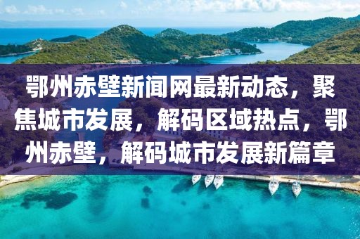 鄂州赤壁新聞網(wǎng)最新動態(tài)，聚焦城市發(fā)展，解碼區(qū)域熱點，鄂州赤壁，解碼城市發(fā)展新篇章