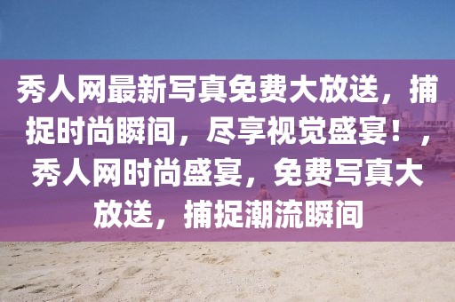 秀人網(wǎng)最新寫真免費(fèi)大放送，捕捉時(shí)尚瞬間，盡享視覺(jué)盛宴！，秀人網(wǎng)時(shí)尚盛宴，免費(fèi)寫真大放送，捕捉潮流瞬間